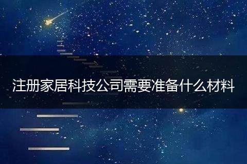 注冊家居科技公司需要準(zhǔn)備什么材料
