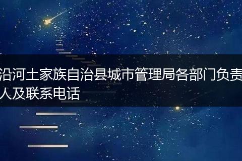 沿河土家族自治縣城市管理局各部門負(fù)責(zé)人及聯(lián)系電話
