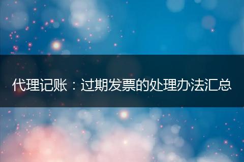 代理記賬:過期發(fā)票的處理辦法匯總