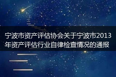 寧波市資產(chǎn)評(píng)估協(xié)會(huì)關(guān)于寧波市2013年資產(chǎn)評(píng)估行業(yè)自律檢查情況的通報(bào)