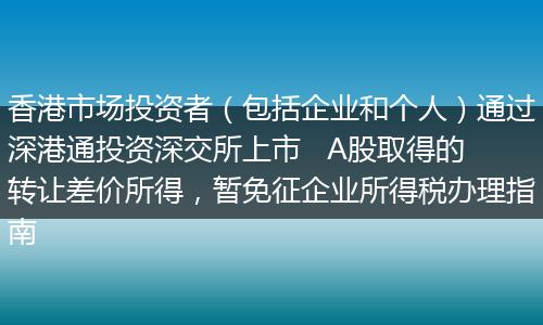 香港市場投資者（包括企業(yè)和個人）通過深港通投資深交所上市   A股取得的轉(zhuǎn)讓差價所得，暫免征企業(yè)所得稅辦理指南