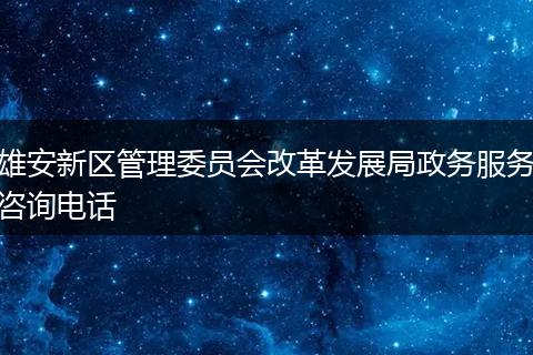雄安新區(qū)管理委員會(huì)改革發(fā)展局政務(wù)服務(wù)咨詢電話