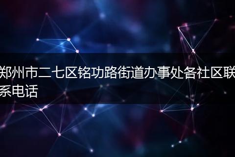 鄭州市二七區(qū)銘功路街道辦事處各社區(qū)聯(lián)系電話
