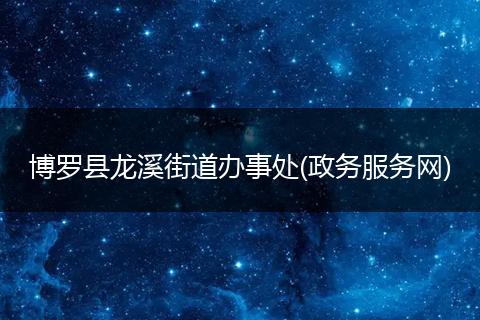 博羅縣龍溪街道辦事處(政務(wù)服務(wù)網(wǎng))