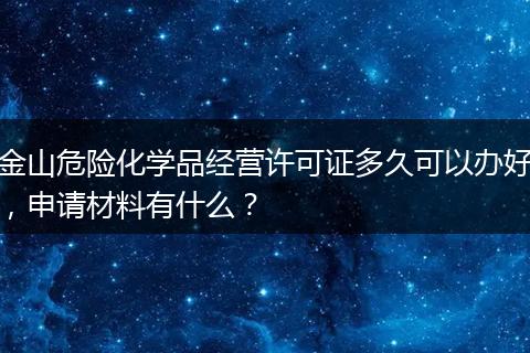 金山危險化學(xué)品經(jīng)營許可證多久可以辦好，申請材料有什么？