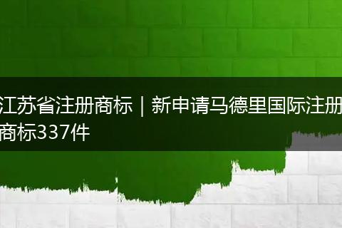江蘇省注冊商標(biāo)|新申請馬德里國際注冊商標(biāo)337件