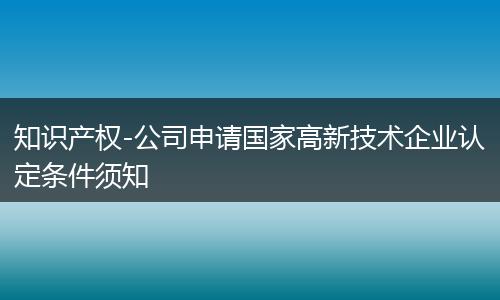 知識產(chǎn)權(quán)-公司申請國家高新技術(shù)企業(yè)認(rèn)定條件須知