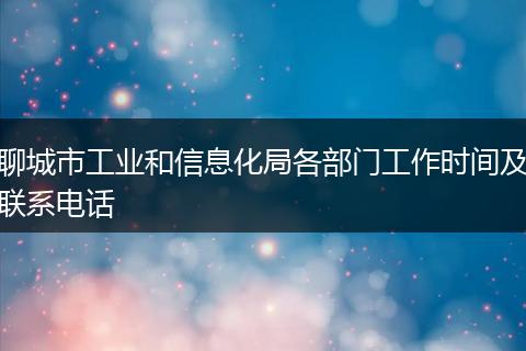聊城市工業(yè)和信息化局各部門工作時(shí)間及聯(lián)系電話