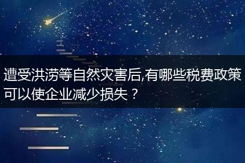 遭受洪澇等自然災(zāi)害后,有哪些稅費(fèi)政策可以使企業(yè)減少損失？