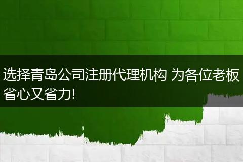 選擇青島公司注冊(cè)代理機(jī)構(gòu) 為各位老板省心又省力!
