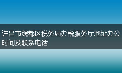 許昌市魏都區(qū)稅務(wù)局辦稅服務(wù)廳地址辦公時間及聯(lián)系電話