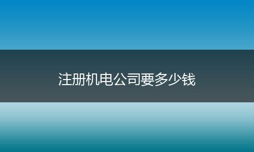 注冊機(jī)電公司要多少錢