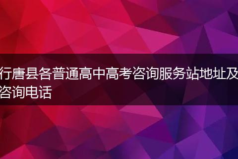 行唐縣各普通高中高考咨詢服務站地址及咨詢電話