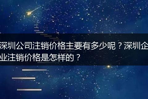 深圳公司注銷價格主要有多少呢？深圳企業(yè)注銷價格是怎樣的？