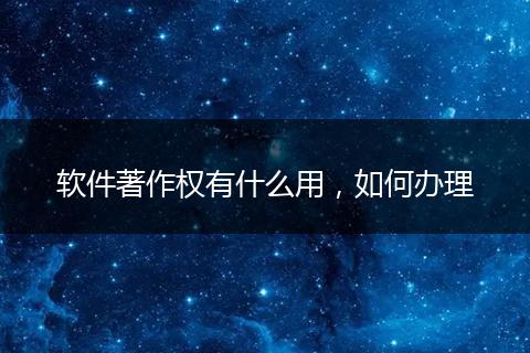 軟件著作權有什么用，如何辦理