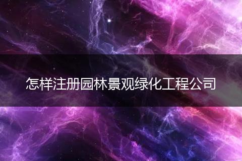 怎樣注冊園林景觀綠化工程公司