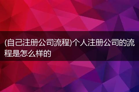 (自己注冊公司流程)個人注冊公司的流程是怎么樣的