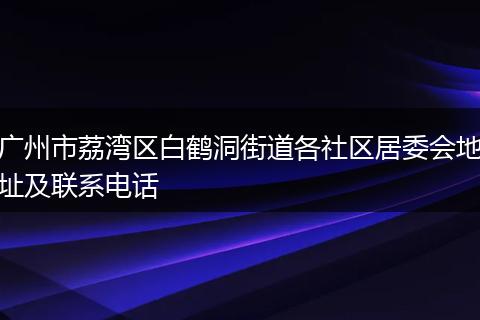廣州市荔灣區(qū)白鶴洞街道各社區(qū)居委會(huì)地址及聯(lián)系電話