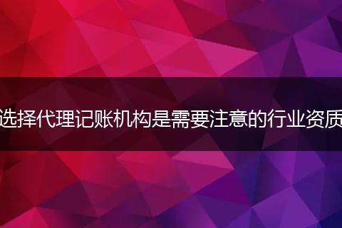 選擇代理記賬機構(gòu)是需要注意的行業(yè)資質(zhì)