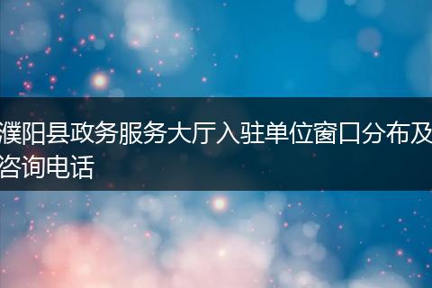 濮陽縣政務(wù)服務(wù)大廳入駐單位窗口分布及咨詢電話