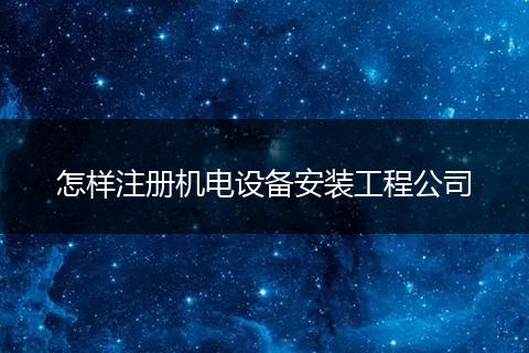 怎樣注冊機電設(shè)備安裝工程公司