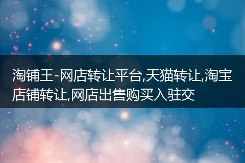 淘鋪王-網(wǎng)店轉讓平臺,天貓轉讓,淘寶店鋪轉讓,網(wǎng)店出售購買入駐交