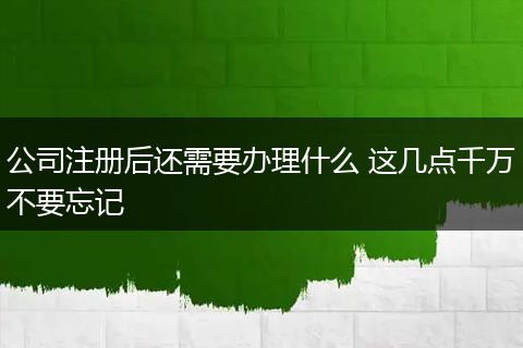 公司注冊后還需要辦理什么 這幾點千萬不要忘記