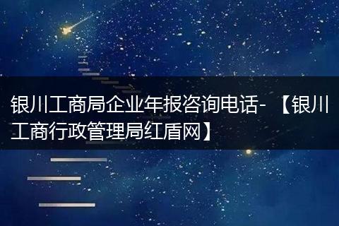 銀川工商局企業(yè)年報咨詢電話- 【銀川工商行政管理局紅盾網(wǎng)】