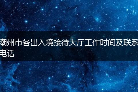 潮州市各出入境接待大廳工作時(shí)間及聯(lián)系電話