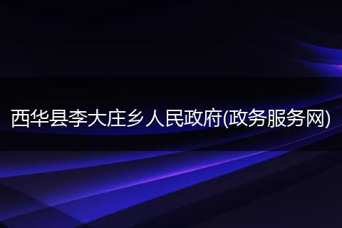 西華縣李大莊鄉(xiāng)人民政府(政務(wù)服務(wù)網(wǎng))