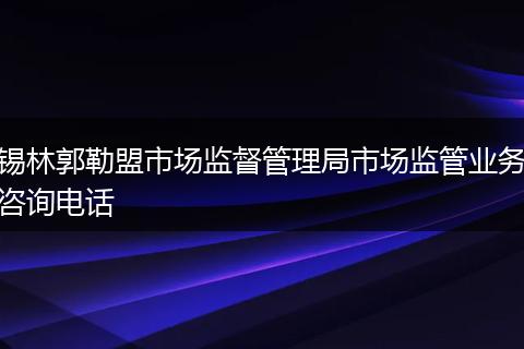 錫林郭勒盟市場監(jiān)督管理局市場監(jiān)管業(yè)務(wù)咨詢電話