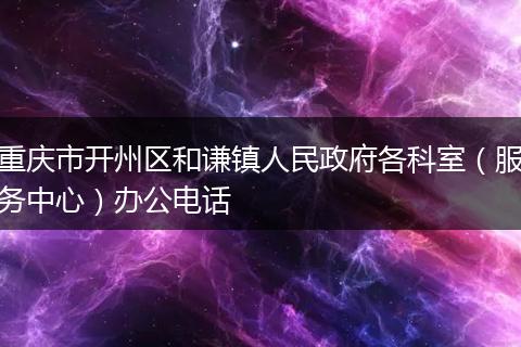 重慶市開州區(qū)和謙鎮(zhèn)人民政府各科室(服務中心)辦公電話