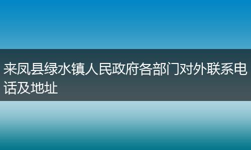 來鳳縣綠水鎮(zhèn)人民政府各部門對外聯(lián)系電話及地址