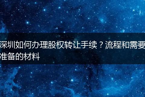 深圳如何辦理股權(quán)轉(zhuǎn)讓手續(xù)？流程和需要準(zhǔn)備的材料