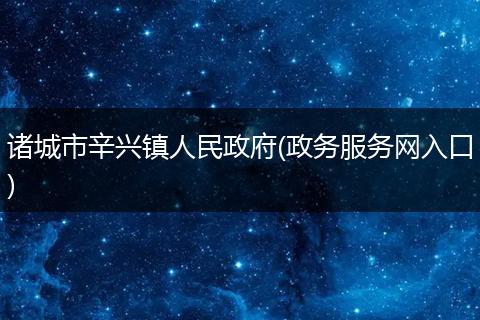 諸城市辛興鎮(zhèn)人民政府(政務(wù)服務(wù)網(wǎng)入口)