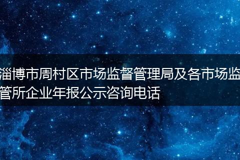 淄博市周村區(qū)市場監(jiān)督管理局及各市場監(jiān)管所企業(yè)年報公示咨詢電話