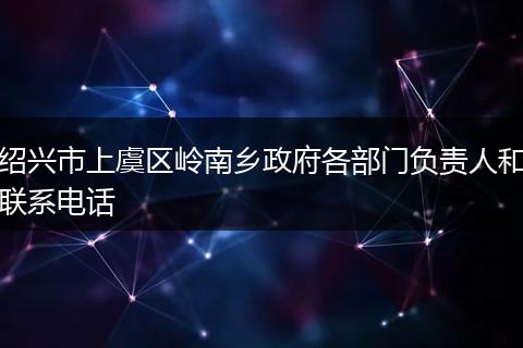 紹興市上虞區(qū)嶺南鄉(xiāng)政府各部門負責人和聯(lián)系電話