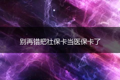 別再錯把社?？ó?dāng)醫(yī)保卡了