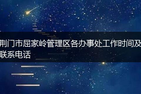 荊門市屈家?guī)X管理區(qū)各辦事處工作時間及聯(lián)系電話