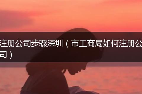 注冊公司步驟深圳（市工商局如何注冊公司）