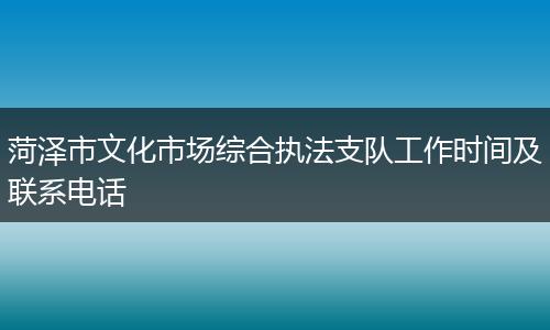 菏澤市文化市場綜合執(zhí)法支隊工作時間及聯(lián)系電話