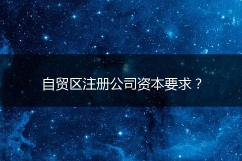 自貿(mào)區(qū)注冊(cè)公司資本要求？