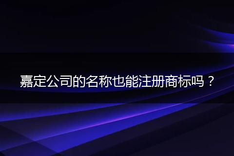 嘉定公司的名稱也能注冊(cè)商標(biāo)嗎?