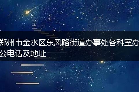 鄭州市金水區(qū)東風(fēng)路街道辦事處各科室辦公電話及地址