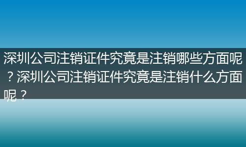 深圳公司注銷證件究竟是注銷哪些方面呢？深圳公司注銷證件究竟是注銷什么方面呢？