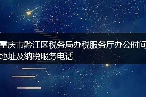 重慶市黔江區(qū)稅務局辦稅服務廳辦公時間地址及納稅服務電話