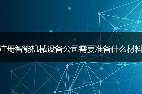 注冊智能機械設(shè)備公司需要準(zhǔn)備什么材料
