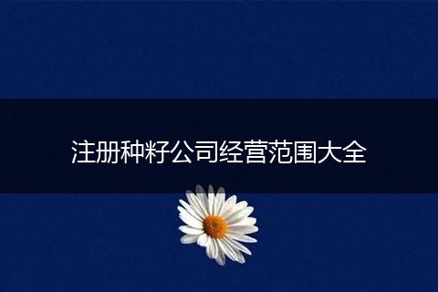 注冊種籽公司經(jīng)營范圍大全