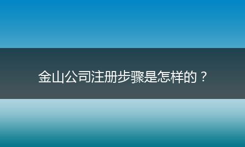 金山公司注冊(cè)步驟是怎樣的？