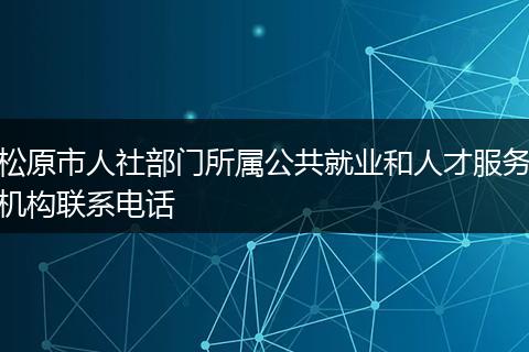 松原市人社部門所屬公共就業(yè)和人才服務(wù)機(jī)構(gòu)聯(lián)系電話
